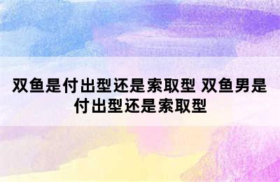 双鱼是付出型还是索取型 双鱼男是付出型还是索取型